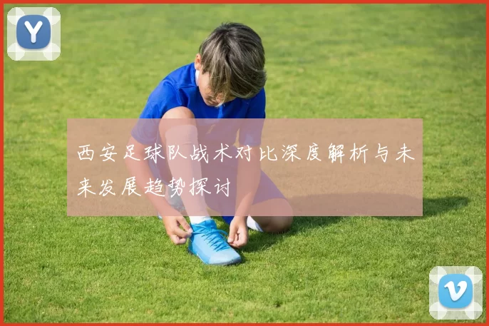 西安足球队战术对比深度解析与未来发展趋势探讨