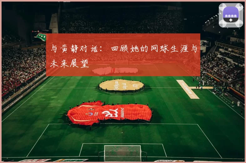 与黄静对话：回顾她的网球生涯与未来展望