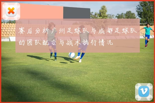 赛后分析广州足球队与成都足球队的团队配合与战术执行情况