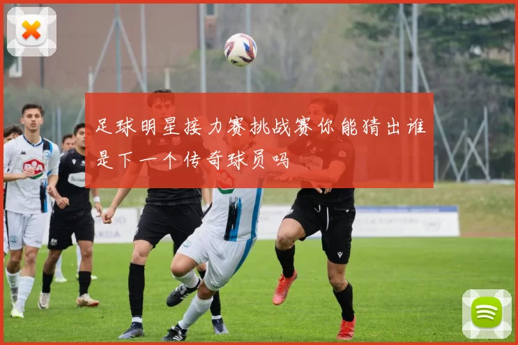 足球明星接力赛挑战赛你能猜出谁是下一个传奇球员吗