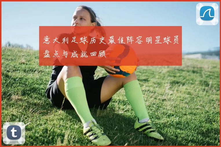 意大利足球历史最佳阵容明星球员盘点与成就回顾