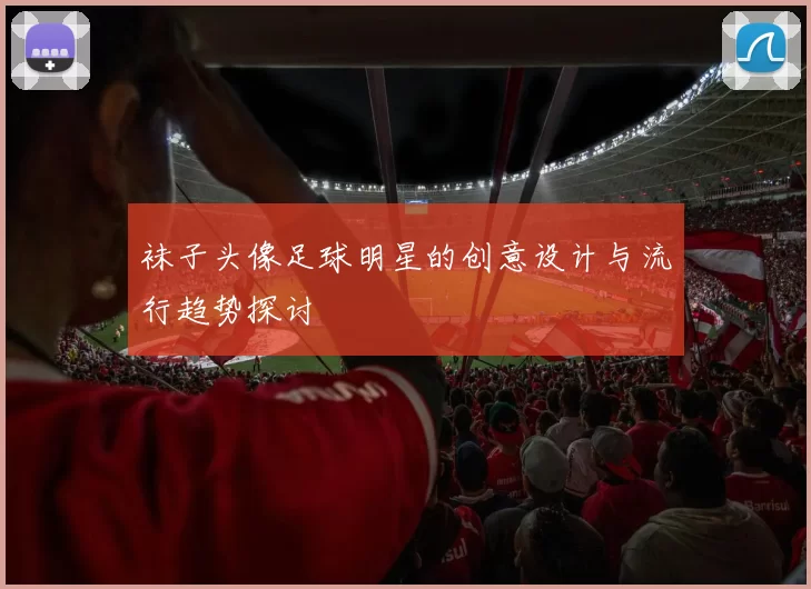 袜子头像足球明星的创意设计与流行趋势探讨