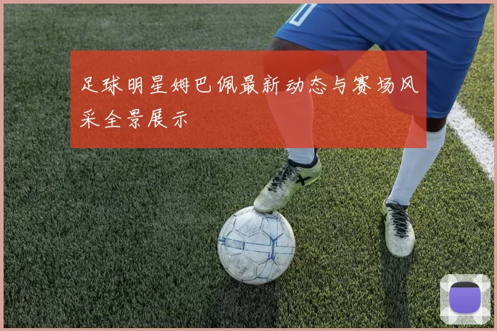 足球明星姆巴佩最新动态与赛场风采全景展示