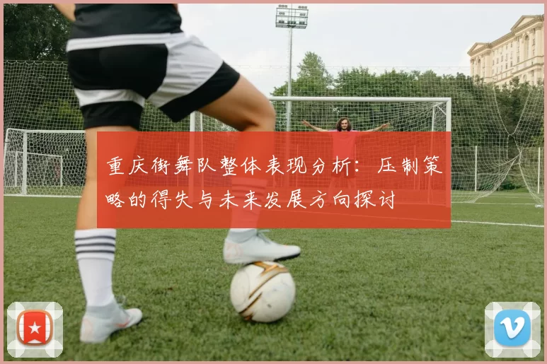 重庆街舞队整体表现分析：压制策略的得失与未来发展方向探讨