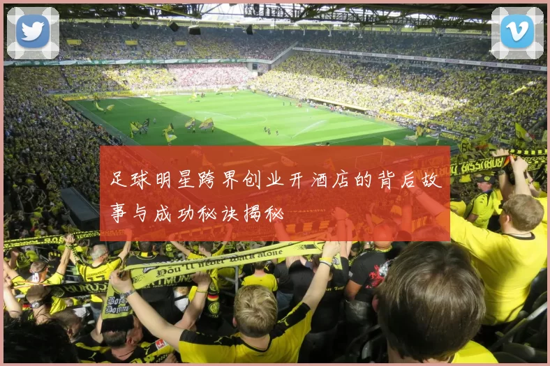 足球明星跨界创业开酒店的背后故事与成功秘诀揭秘