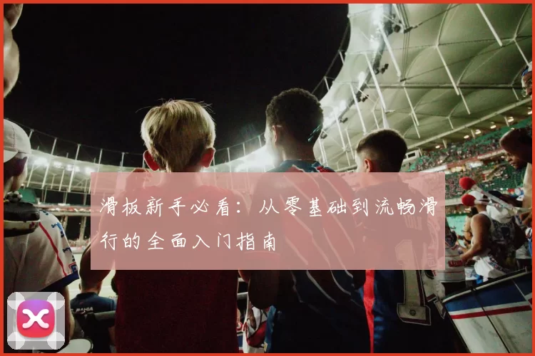 滑板新手必看：从零基础到流畅滑行的全面入门指南