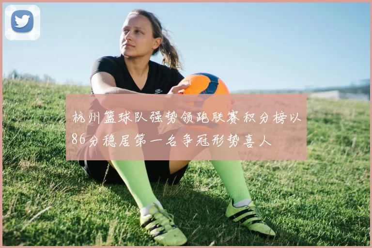 杭州篮球队强势领跑联赛积分榜以86分稳居第一名争冠形势喜人