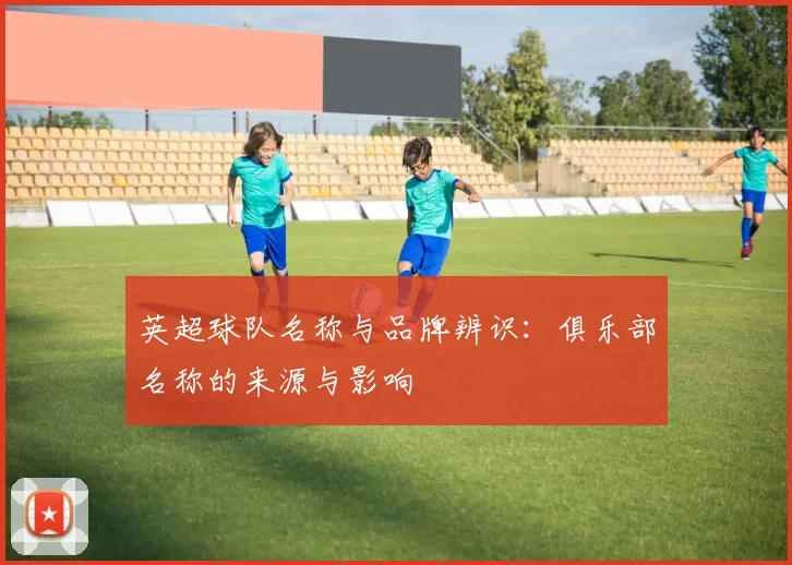英超球队名称与品牌辨识：俱乐部名称的来源与影响
