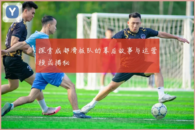 探索成都滑板队的幕后故事与运营模式揭秘