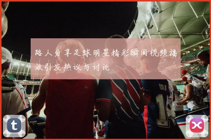 路人分享足球明星精彩瞬间视频播放引发热议与讨论