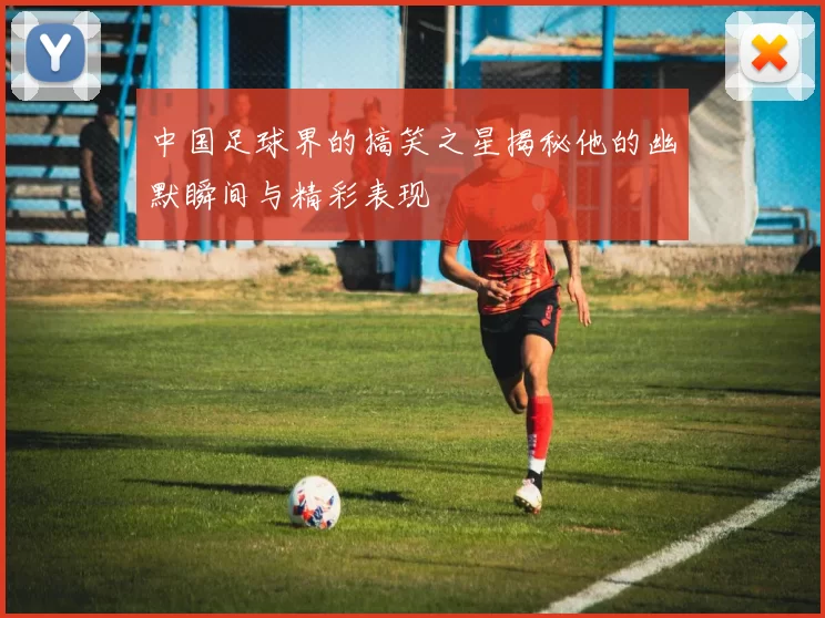 中国足球界的搞笑之星揭秘他的幽默瞬间与精彩表现