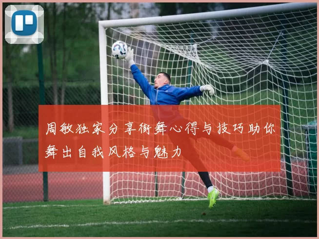 周敏独家分享街舞心得与技巧助你舞出自我风格与魅力