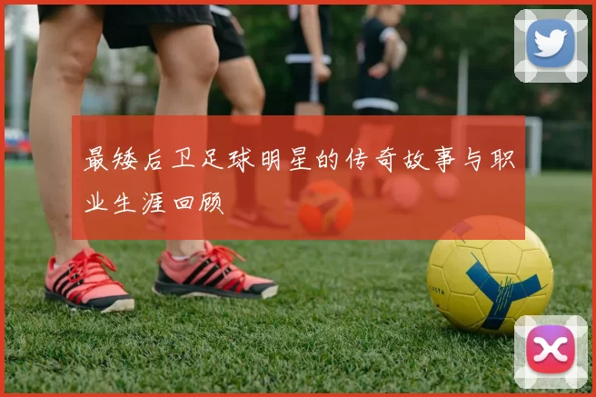 最矮后卫足球明星的传奇故事与职业生涯回顾