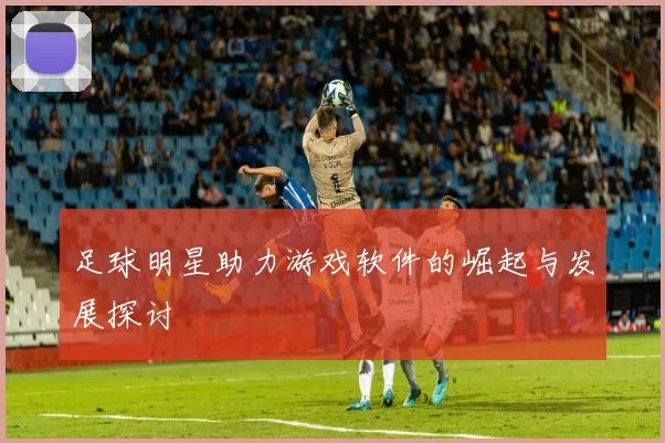 足球明星助力游戏软件的崛起与发展探讨