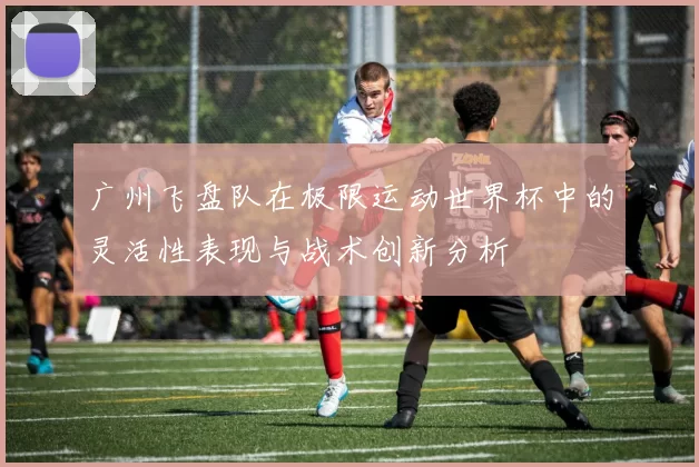 广州飞盘队在极限运动世界杯中的灵活性表现与战术创新分析