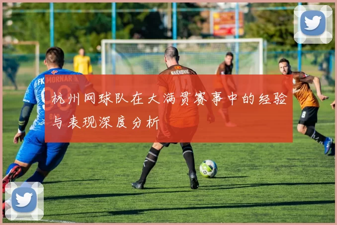 杭州网球队在大满贯赛事中的经验与表现深度分析