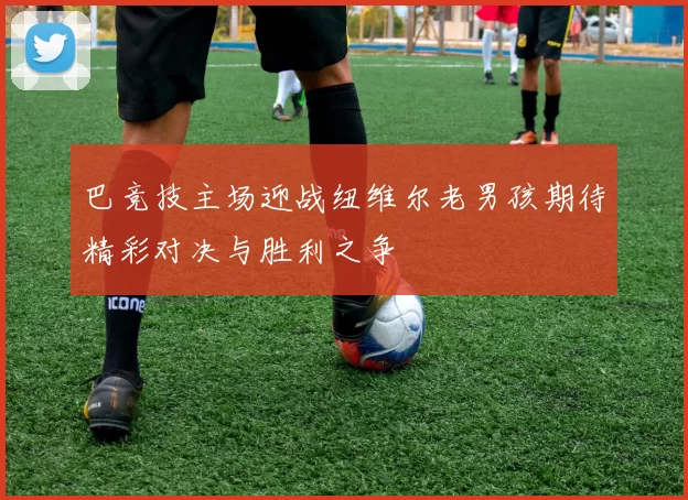 巴竞技主场迎战纽维尔老男孩期待精彩对决与胜利之争