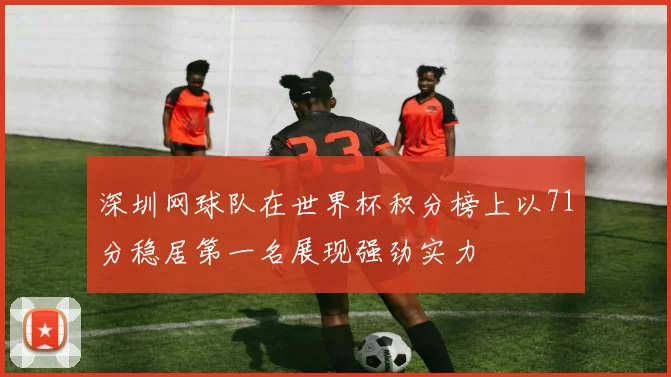 深圳网球队在世界杯积分榜上以71分稳居第一名展现强劲实力