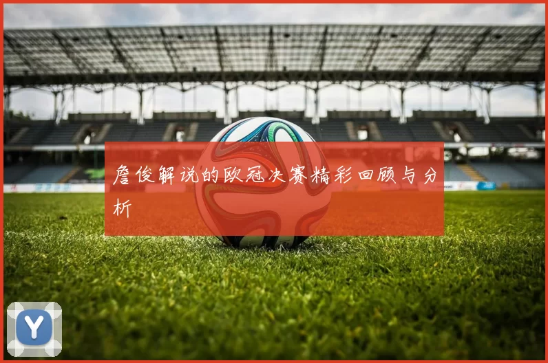 詹俊解说的欧冠决赛精彩回顾与分析
