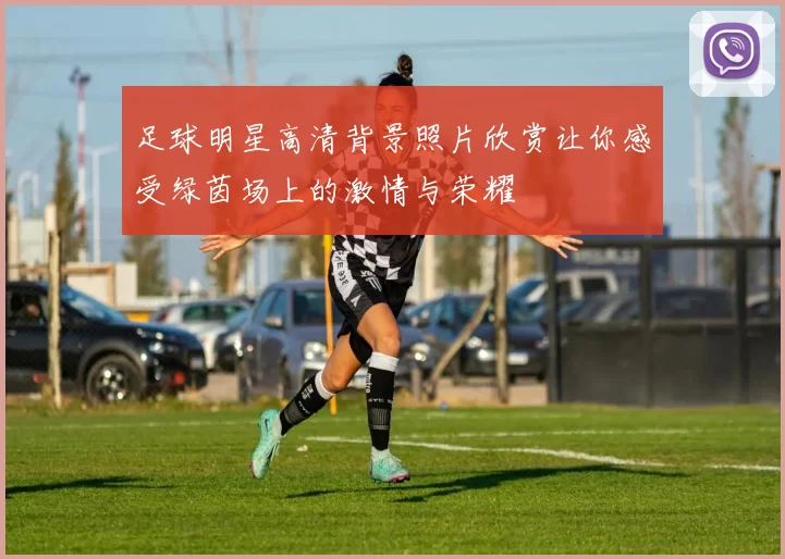 足球明星高清背景照片欣赏让你感受绿茵场上的激情与荣耀