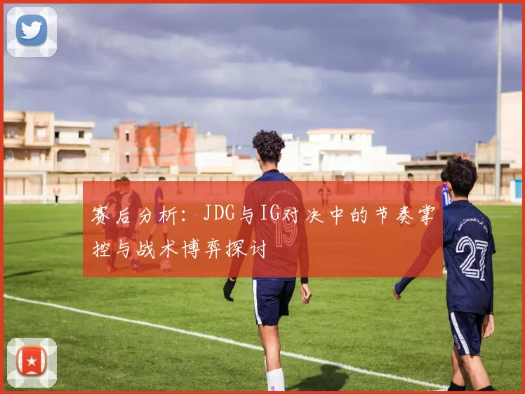 赛后分析：JDG与IG对决中的节奏掌控与战术博弈探讨