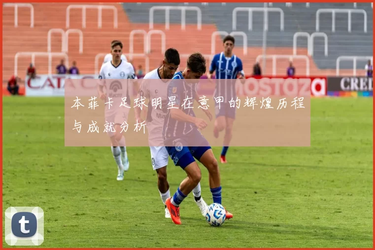 本菲卡足球明星在意甲的辉煌历程与成就分析