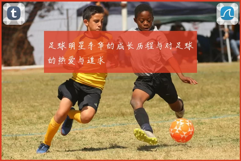 足球明星李华的成长历程与对足球的热爱与追求