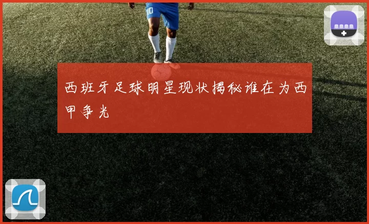 西班牙足球明星现状揭秘谁在为西甲争光
