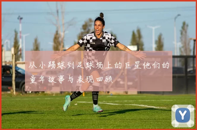 从小踢球到足球场上的巨星他们的童年故事与表现回顾