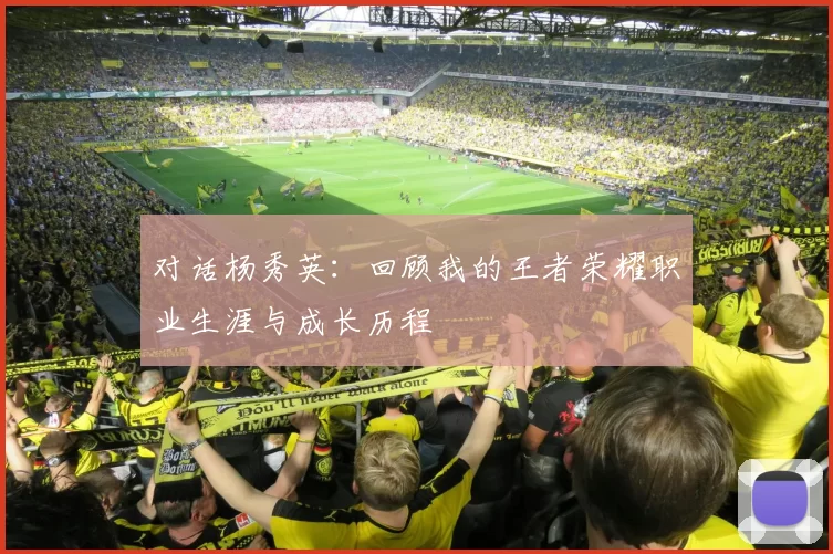 对话杨秀英：回顾我的王者荣耀职业生涯与成长历程