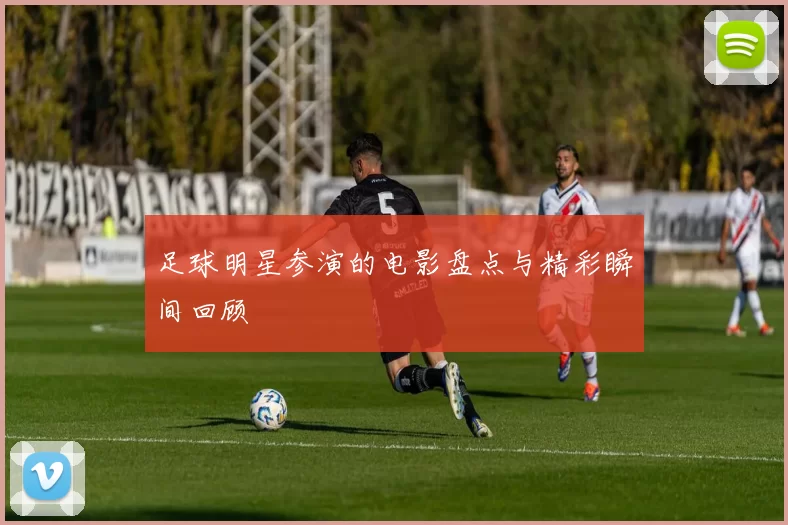 足球明星参演的电影盘点与精彩瞬间回顾
