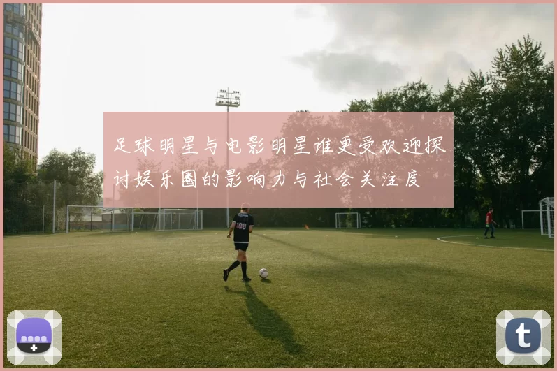 足球明星与电影明星谁更受欢迎探讨娱乐圈的影响力与社会关注度