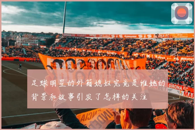 足球明星的外籍媳妇究竟是谁她的背景和故事引发了怎样的关注