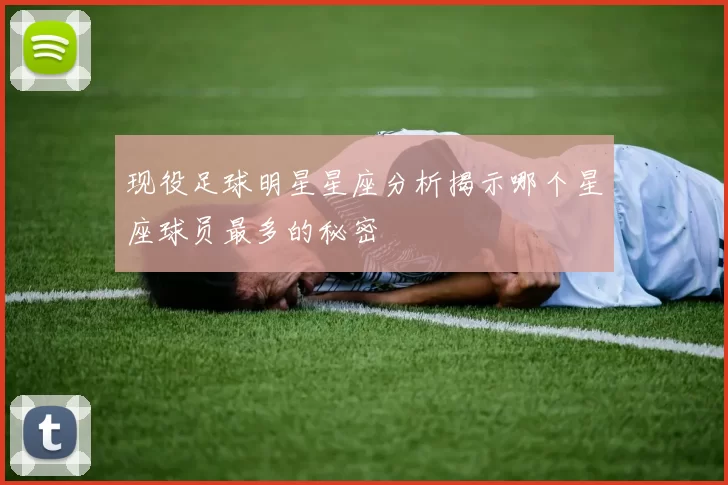 现役足球明星星座分析揭示哪个星座球员最多的秘密