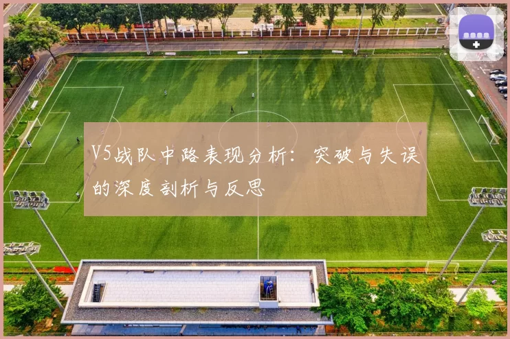 V5战队中路表现分析：突破与失误的深度剖析与反思