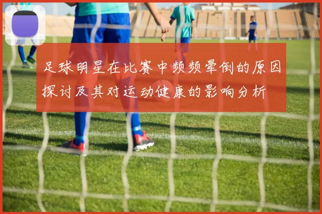 足球明星在比赛中频频晕倒的原因探讨及其对运动健康的影响分析