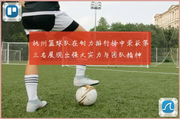 杭州篮球队在耐力排行榜中荣获第三名展现出强大实力与团队精神