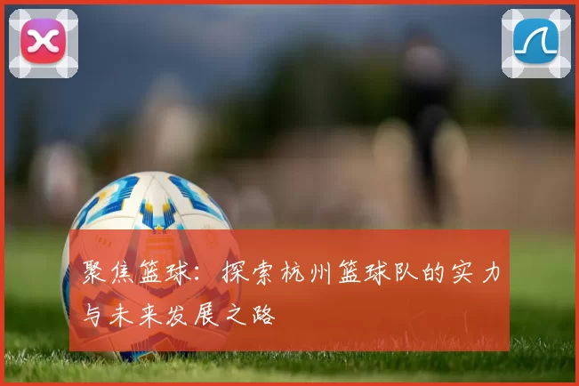 聚焦篮球：探索杭州篮球队的实力与未来发展之路