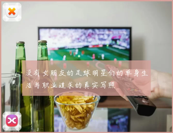 没有女朋友的足球明星们的单身生活与职业追求的真实写照