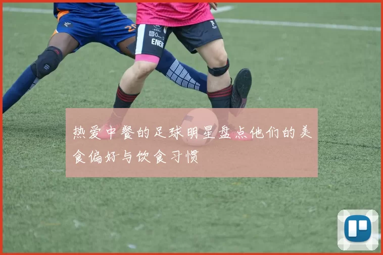 热爱中餐的足球明星盘点他们的美食偏好与饮食习惯