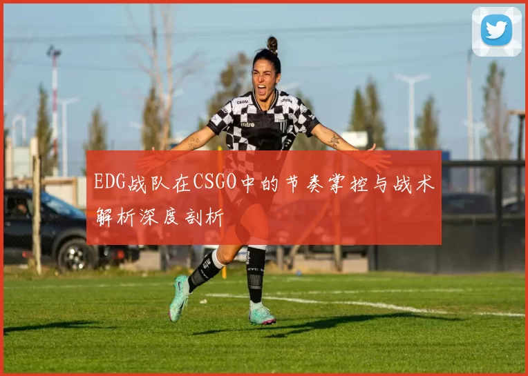 EDG战队在CSGO中的节奏掌控与战术解析深度剖析