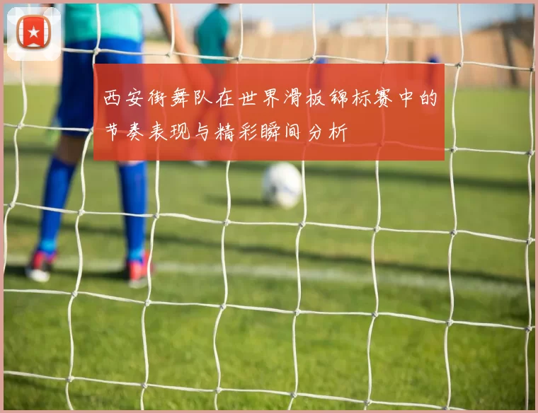 西安街舞队在世界滑板锦标赛中的节奏表现与精彩瞬间分析
