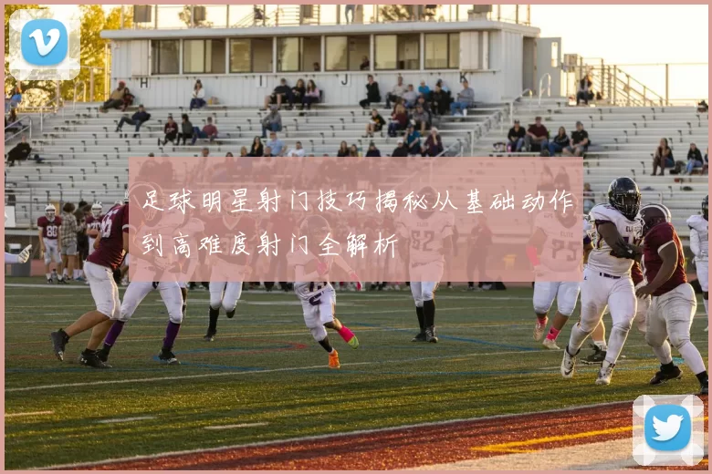 足球明星射门技巧揭秘从基础动作到高难度射门全解析