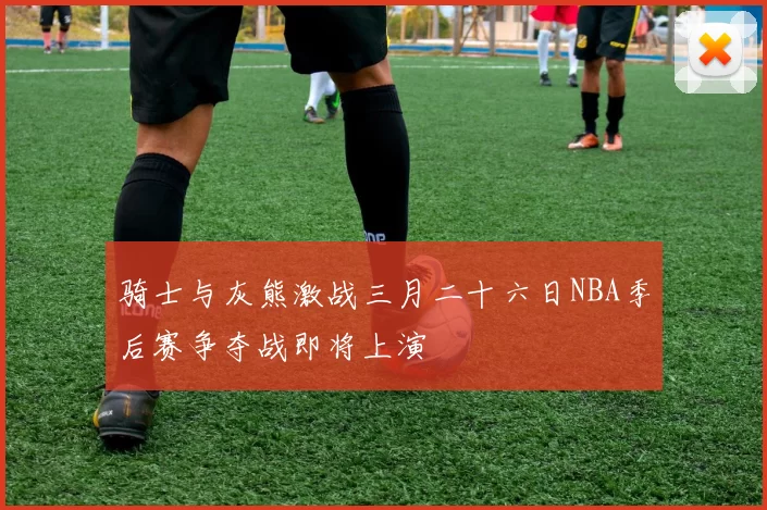 骑士与灰熊激战三月二十六日NBA季后赛争夺战即将上演