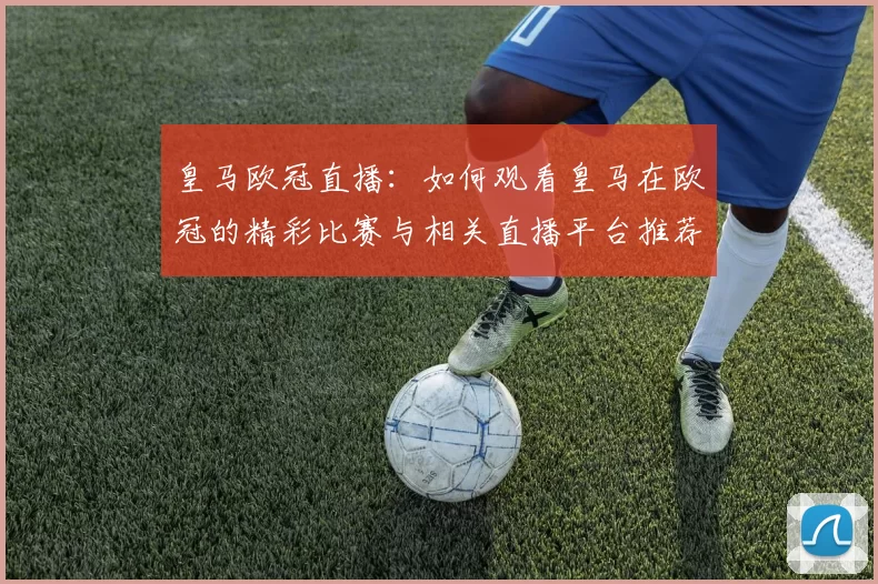 皇马欧冠直播：如何观看皇马在欧冠的精彩比赛与相关直播平台推荐