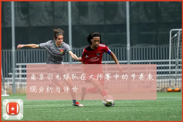 南京羽毛球队在大师赛中的节奏表现分析与评价
