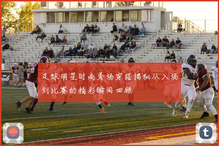 足球明星时尚秀场穿搭揭秘从入场到比赛的精彩瞬间回顾