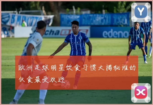 欧洲足球明星饮食习惯大揭秘谁的伙食最受欢迎
