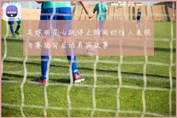 足球明星心跳停止瞬间的惊人表现与赛场背后的真实故事