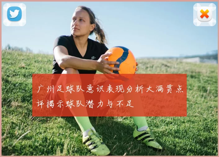 广州足球队意识表现分析大满贯点评揭示球队潜力与不足